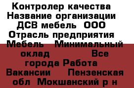 Контролер качества › Название организации ­ ДСВ мебель, ООО › Отрасль предприятия ­ Мебель › Минимальный оклад ­ 16 500 - Все города Работа » Вакансии   . Пензенская обл.,Мокшанский р-н